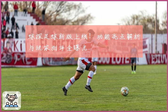球探足球新版上线！功能亮点解析与玩家测评全曝光