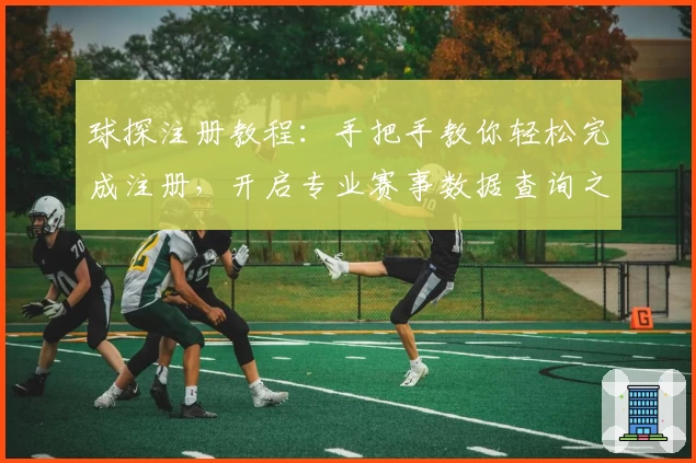 球探注册教程：手把手教你轻松完成注册，开启专业赛事数据查询之旅