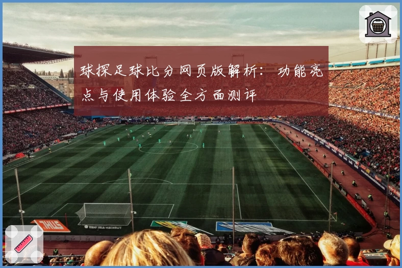 球探足球比分网页版解析：功能亮点与使用体验全方面测评