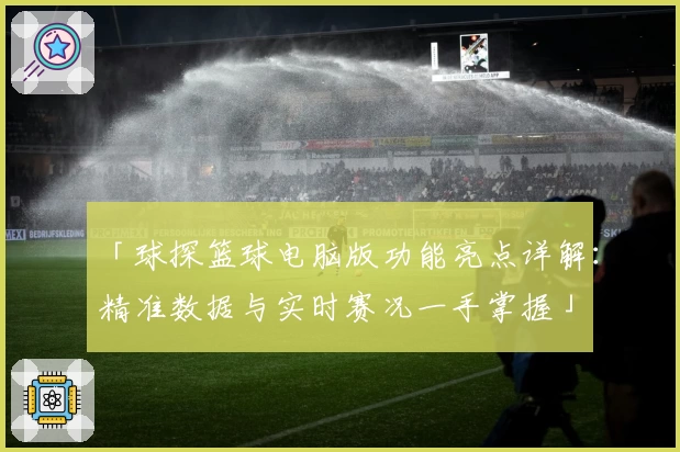 「球探篮球电脑版功能亮点详解：精准数据与实时赛况一手掌握」