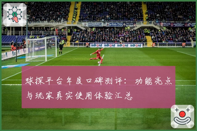 球探平台年度口碑测评:功能亮点与玩家真实使用体验汇总