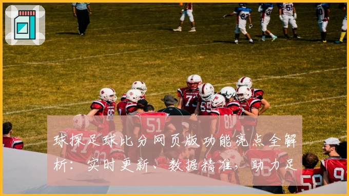 球探足球比分网页版功能亮点全解析：实时更新、数据精准，助力足球迷全面掌握赛事动态