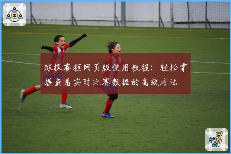 球探赛程网页版使用教程:轻松掌握查看实时比赛数据的高效方法