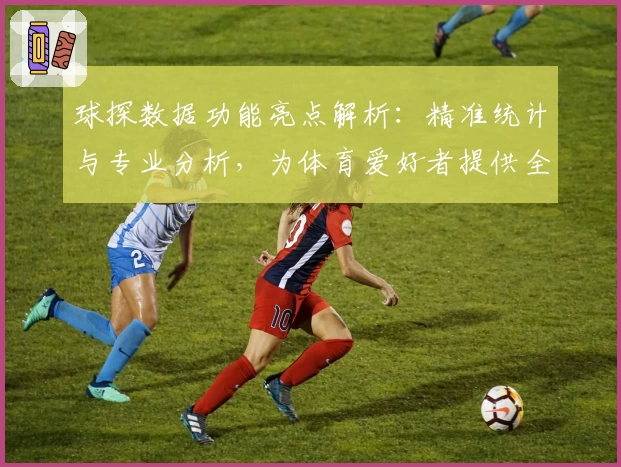 球探数据功能亮点解析：精准统计与专业分析，为体育爱好者提供全新体验