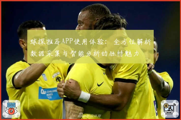 球探推荐APP使用体验：全方位解析数据采集与智能分析的独特魅力