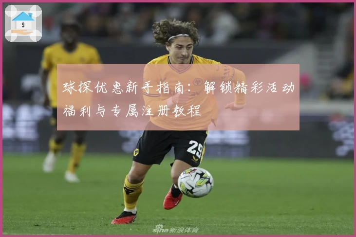 球探优惠新手指南：解锁精彩活动福利与专属注册教程