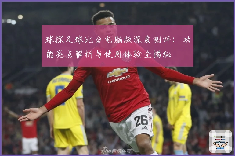 球探足球比分电脑版深度测评：功能亮点解析与使用体验全揭秘