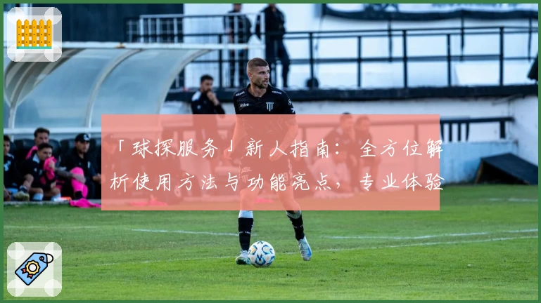 「球探服务」新人指南：全方位解析使用方法与功能亮点，专业体验不容错过