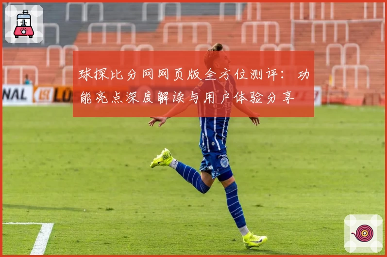 球探比分网网页版全方位测评：功能亮点深度解读与用户体验分享