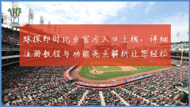 球探即时比分官方入口上线,详细注册教程与功能亮点解析让您轻松上手