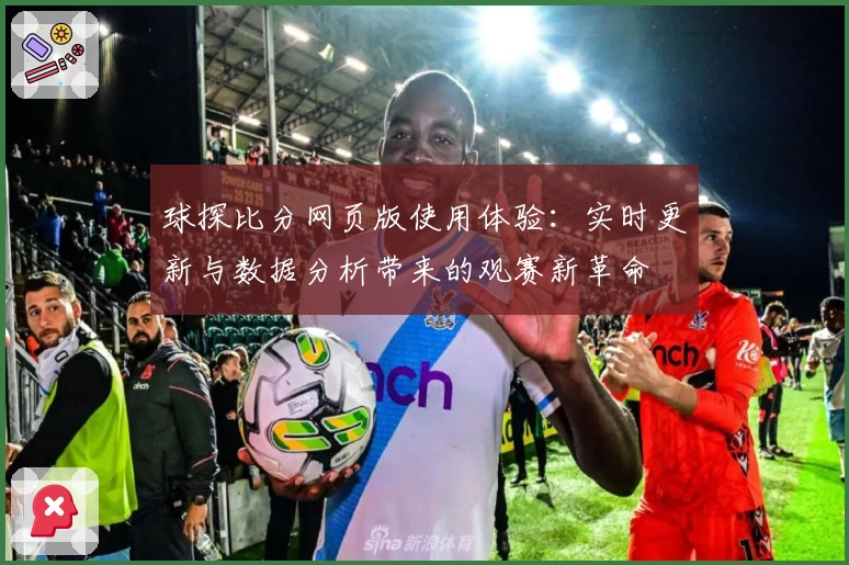 球探比分网页版使用体验：实时更新与数据分析带来的观赛新革命