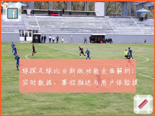 球探足球比分新版功能全面解析：实时数据、赛程推送与用户体验提升内幕
