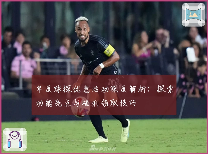 年度球探优惠活动深度解析：探索功能亮点与福利领取技巧