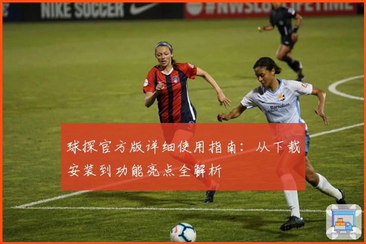 球探官方版详细使用指南：从下载安装到功能亮点全解析