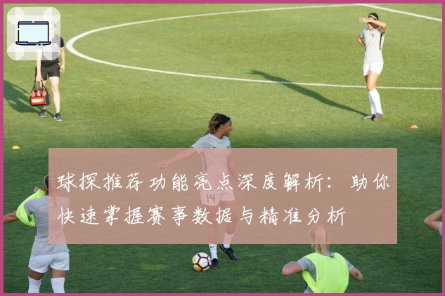 球探推荐功能亮点深度解析:助你快速掌握赛事数据与精准分析