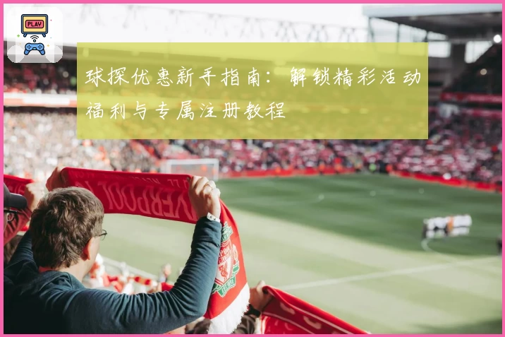 球探优惠新手指南：解锁精彩活动福利与专属注册教程