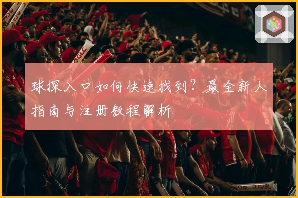 球探入口如何快速找到？最全新人指南与注册教程解析