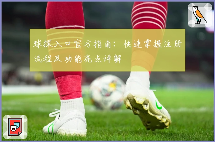 球探入口官方指南：快速掌握注册流程及功能亮点详解