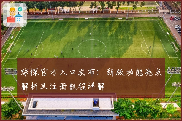 球探官方入口发布：新版功能亮点解析及注册教程详解