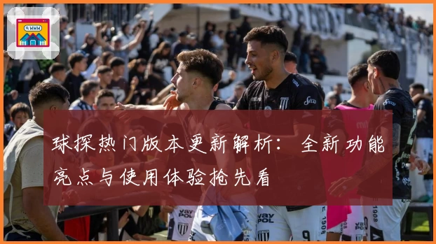 球探热门版本更新解析：全新功能亮点与使用体验抢先看