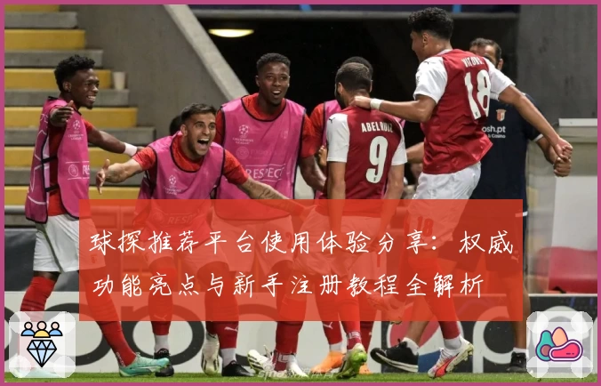 球探推荐平台使用体验分享：权威功能亮点与新手注册教程全解析