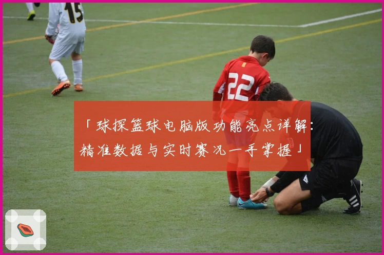 「球探篮球电脑版功能亮点详解：精准数据与实时赛况一手掌握」