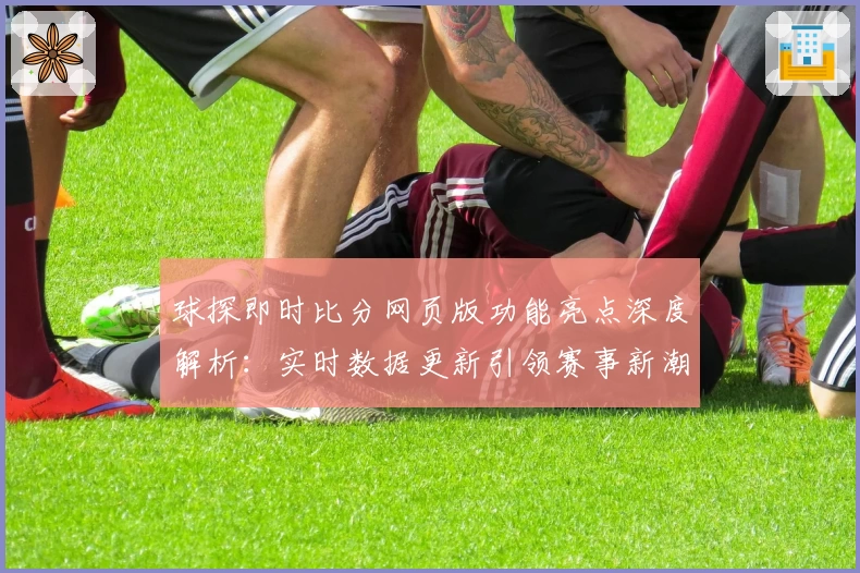 球探即时比分网页版功能亮点深度解析：实时数据更新引领赛事新潮流