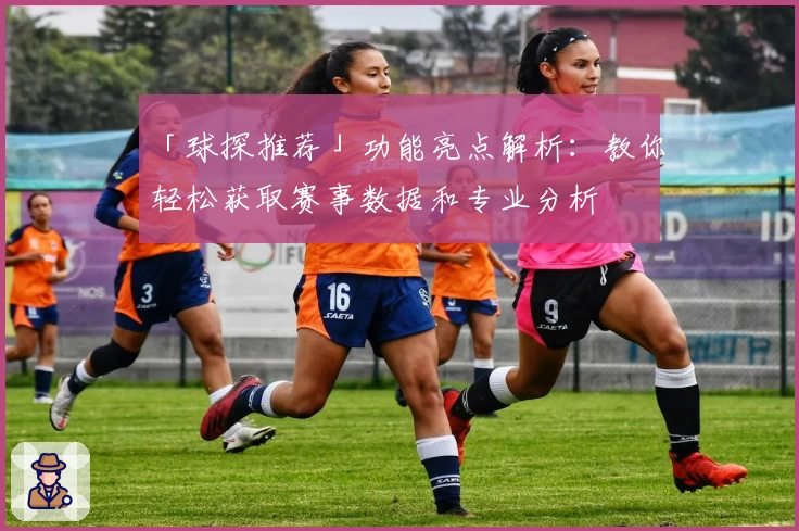 「球探推荐」功能亮点解析:教你轻松获取赛事数据和专业分析