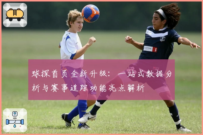 球探首页全新升级：一站式数据分析与赛事追踪功能亮点解析