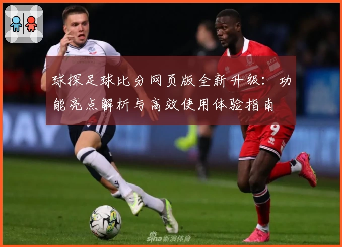 球探足球比分网页版全新升级：功能亮点解析与高效使用体验指南